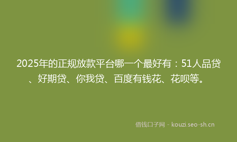 2025年的正规放款平台哪一个最好有:51人品贷、好期贷、你我贷、百度有钱花、花呗等。
