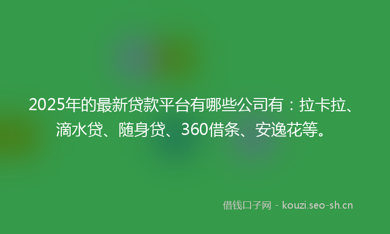 2025年的最新贷款平台有哪些公司有：拉卡拉、滴水贷、随身贷、360借条、安逸花等。