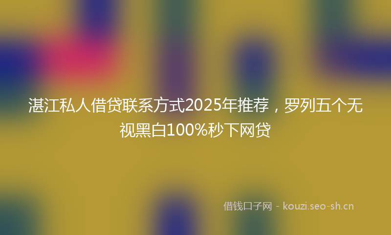 湛江私人借贷联系方式2025年推荐，罗列五个无视黑白100%秒下网贷