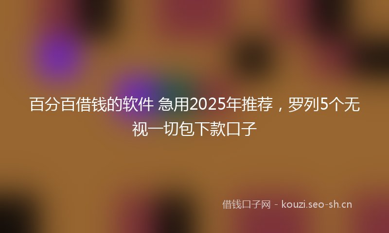 百分百借钱的软件 急用2025年推荐，罗列5个无视一切包下款口子