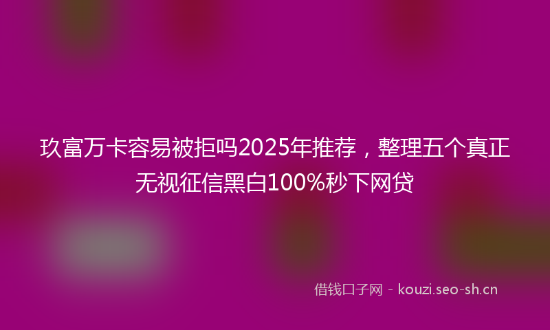 玖富万卡容易被拒吗2025年推荐，整理五个真正无视征信黑白100%秒下网贷