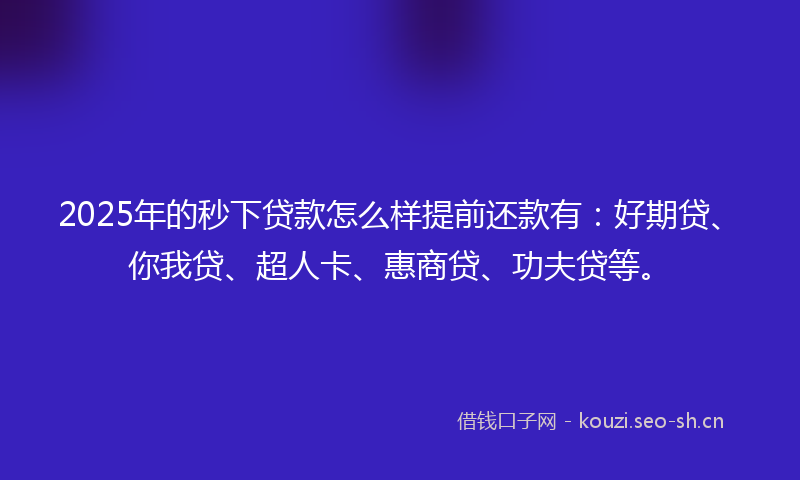 2025年的秒下贷款怎么样提前还款有：好期贷、你我贷、超人卡、惠商贷、功夫贷等。