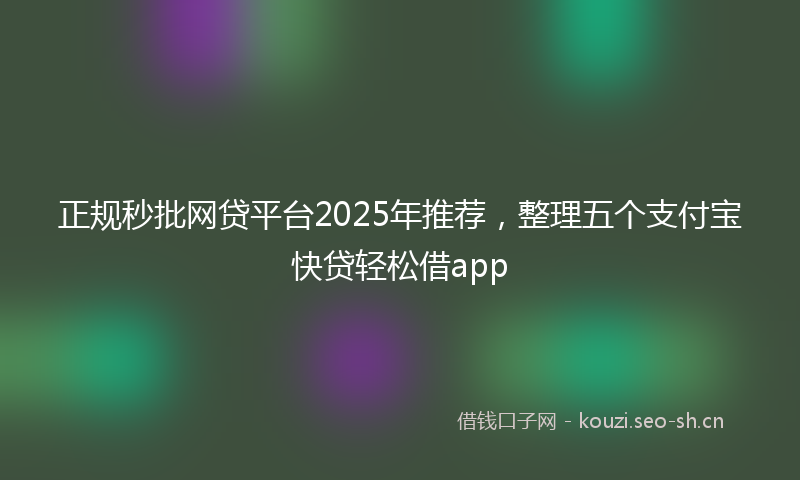 正规秒批网贷平台2025年推荐，整理五个支付宝快贷轻松借app