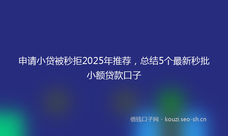 申请小贷被秒拒2025年推荐，总结5个最新秒批小额贷款口子