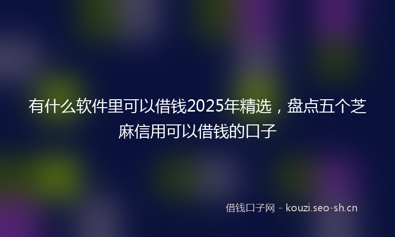 有什么软件里可以借钱2025年精选，盘点五个芝麻信用可以借钱的口子