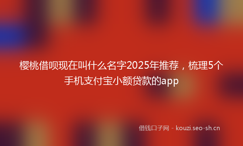 樱桃借呗现在叫什么名字2025年推荐，梳理5个手机支付宝小额贷款的app