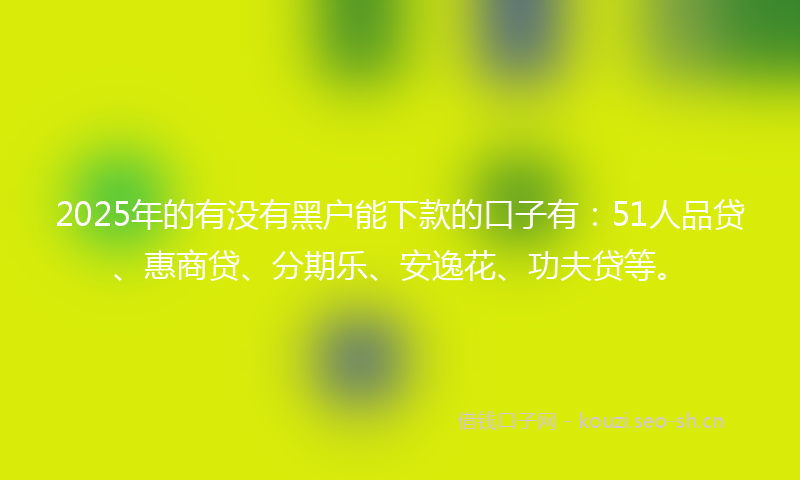 2025年的有没有黑户能下款的口子有：51人品贷、惠商贷、分期乐、安逸花、功夫贷等。