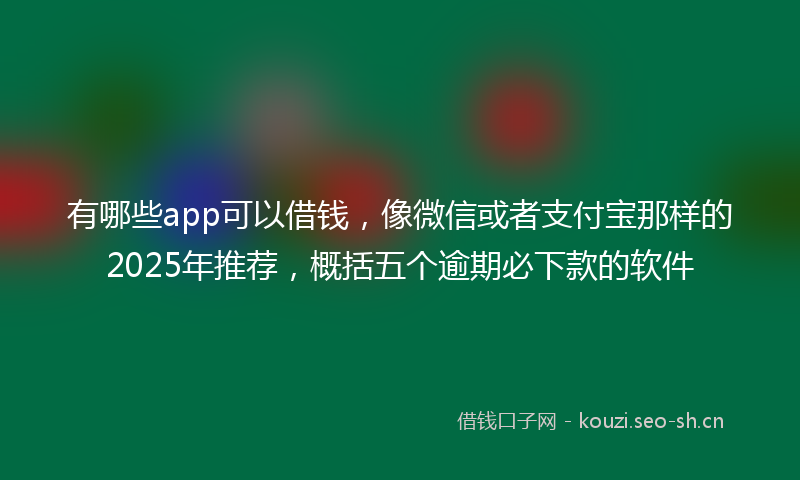 有哪些app可以借钱，像微信或者支付宝那样的2025年推荐，概括五个逾期必下款的软件