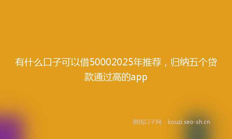 有什么口子可以借50002025年推荐，归纳五个贷款通过高的app