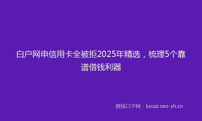 白户网申信用卡全被拒2025年精选，梳理5个靠谱借钱利器
