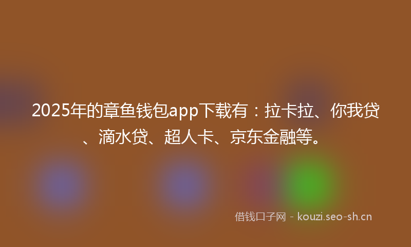 2025年的章鱼钱包app下载有：拉卡拉、你我贷、滴水贷、超人卡、京东金融等。