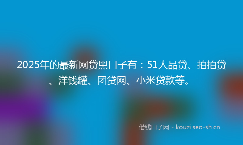 2025年的最新网贷黑口子有：51人品贷、拍拍贷、洋钱罐、团贷网、小米贷款等。