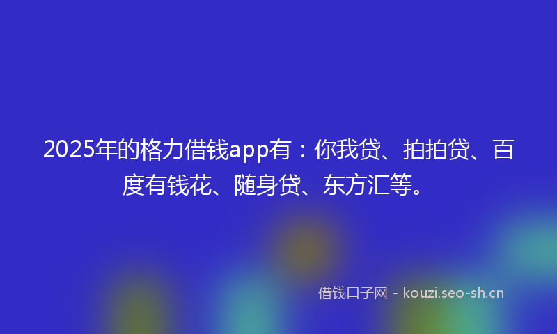 2025年的格力借钱app有：你我贷、拍拍贷、百度有钱花、随身贷、东方汇等。
