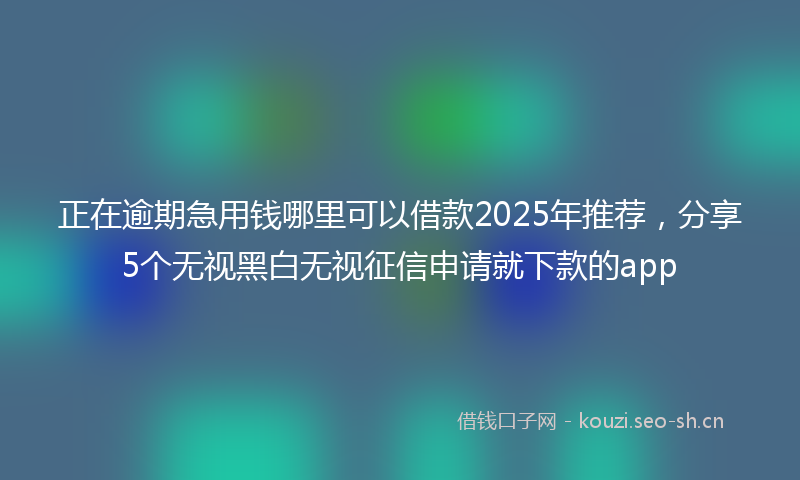 正在逾期急用钱哪里可以借款2025年推荐，分享5个无视黑白无视征信申请就下款的app
