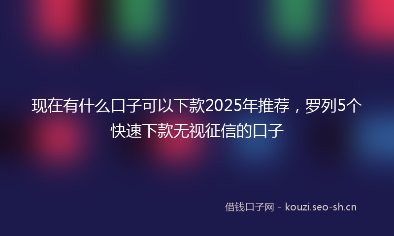 现在有什么口子可以下款2025年推荐，罗列5个快速下款无视征信的口子