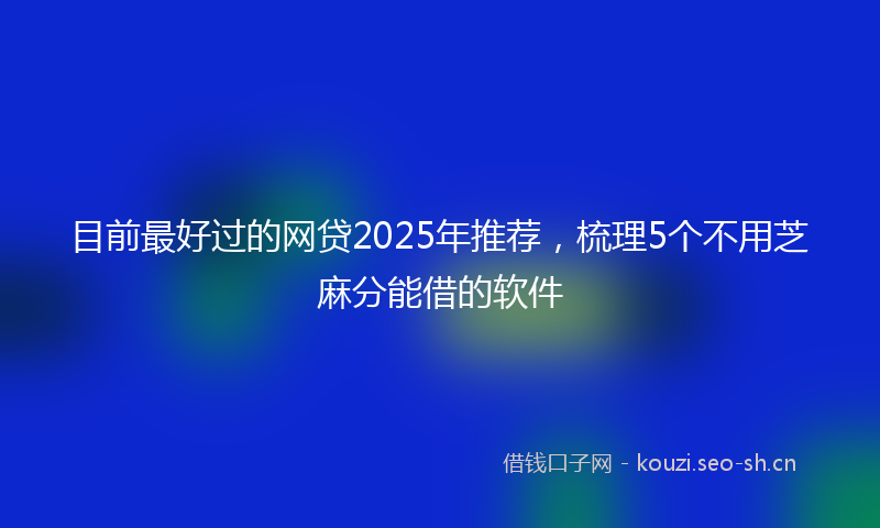 目前最好过的网贷2025年推荐，梳理5个不用芝麻分能借的软件