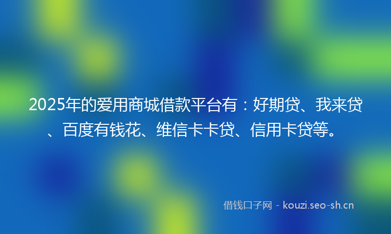 2025年的爱用商城借款平台有：好期贷、我来贷、百度有钱花、维信卡卡贷、信用卡贷等。