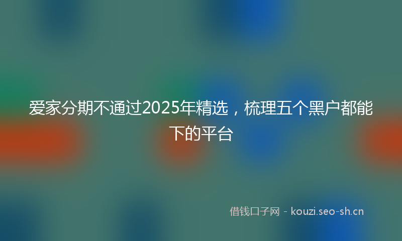 爱家分期不通过2025年精选，梳理五个黑户都能下的平台