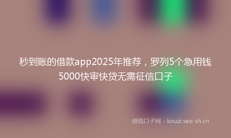 秒到账的借款app2025年推荐，罗列5个急用钱5000快审快贷无需征信口子