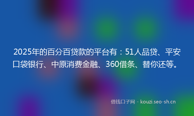 2025年的百分百贷款的平台有：51人品贷、平安口袋银行、中原消费金融、360借条、替你还等。