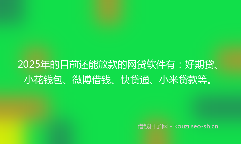 2025年的目前还能放款的网贷软件有：好期贷、小花钱包、微博借钱、快贷通、小米贷款等。