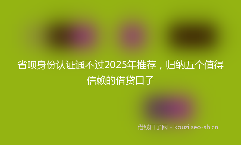 省呗身份认证通不过2025年推荐，归纳五个值得信赖的借贷口子