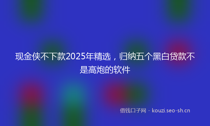 现金侠不下款2025年精选，归纳五个黑白贷款不是高炮的软件