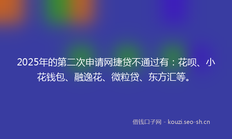 2025年的第二次申请网捷贷不通过有：花呗、小花钱包、融逸花、微粒贷、东方汇等。