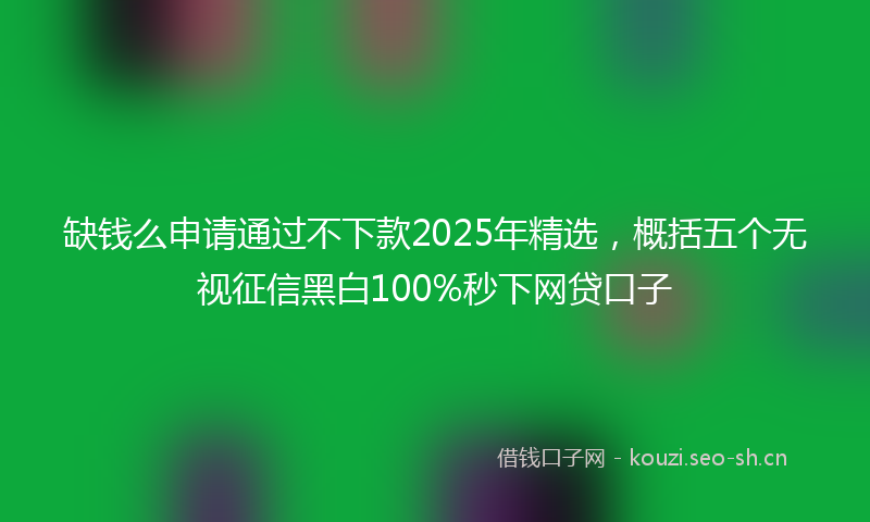 缺钱么申请通过不下款2025年精选，概括五个无视征信黑白100%秒下网贷口子