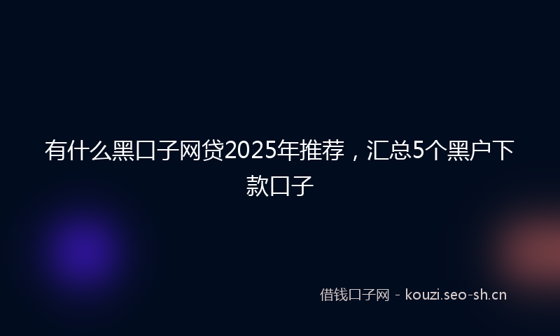有什么黑口子网贷2025年推荐，汇总5个黑户下款口子