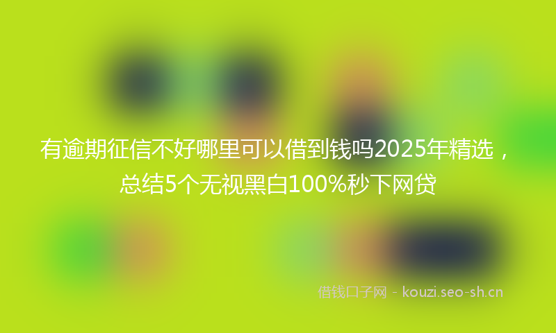有逾期征信不好哪里可以借到钱吗2025年精选，总结5个无视黑白100%秒下网贷