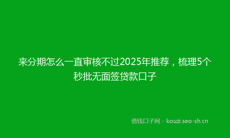 来分期怎么一直审核不过2025年推荐，梳理5个秒批无面签贷款口子