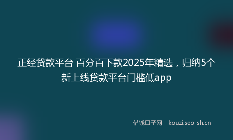 正经贷款平台 百分百下款2025年精选，归纳5个新上线贷款平台门槛低app