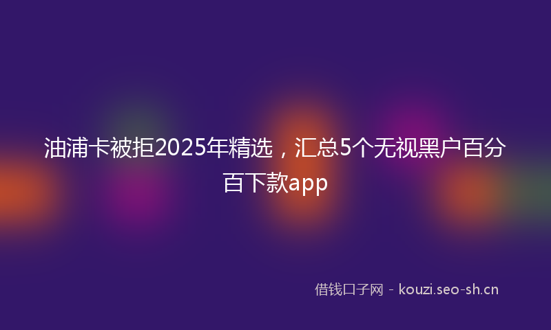 油浦卡被拒2025年精选，汇总5个无视黑户百分百下款app