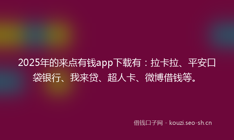 2025年的来点有钱app下载有：拉卡拉、平安口袋银行、我来贷、超人卡、微博借钱等。