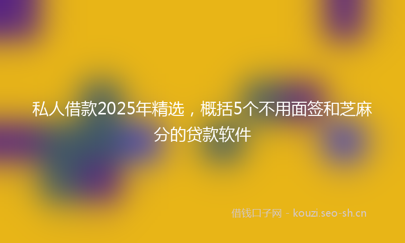 私人借款2025年精选，概括5个不用面签和芝麻分的贷款软件