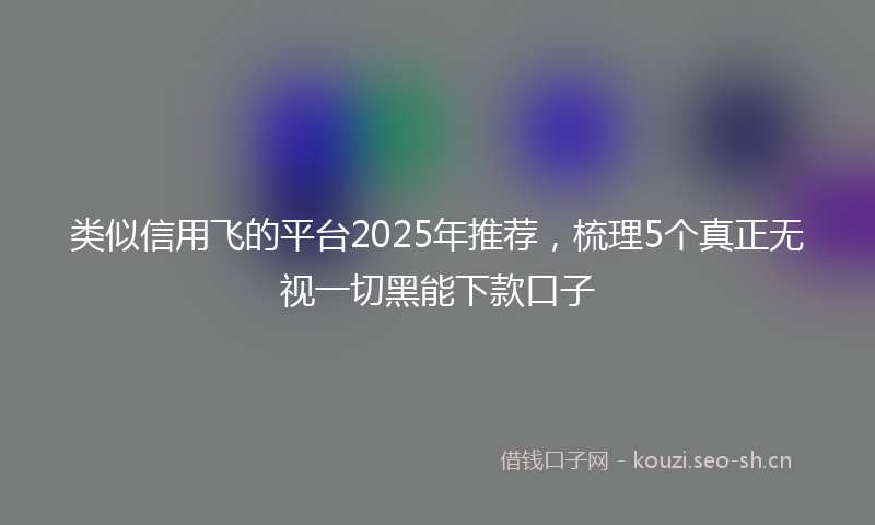 类似信用飞的平台2025年推荐，梳理5个真正无视一切黑能下款口子