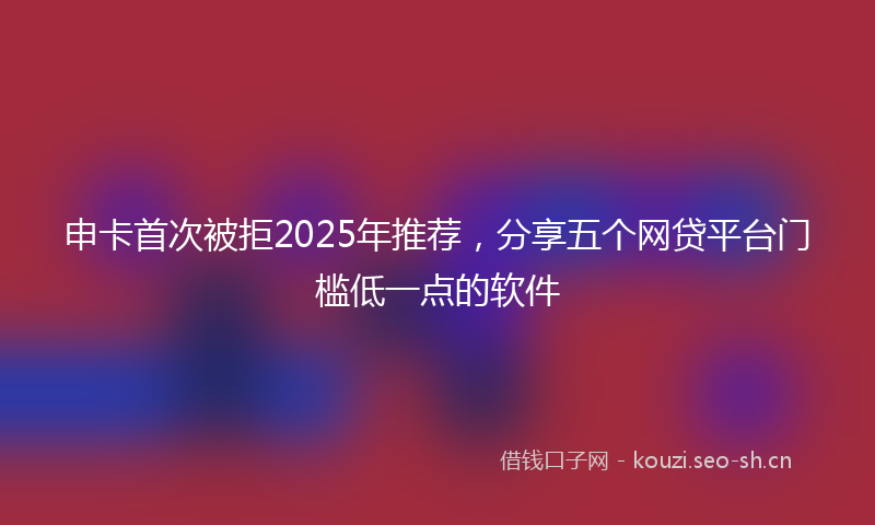 申卡首次被拒2025年推荐，分享五个网贷平台门槛低一点的软件