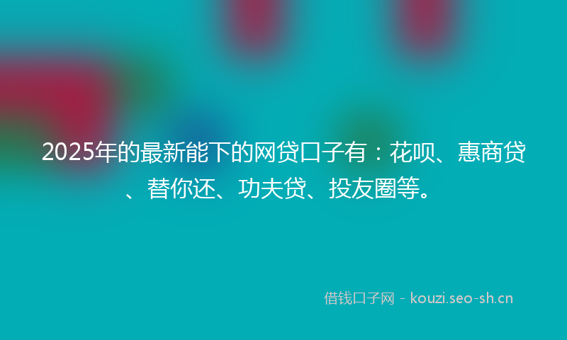 2025年的最新能下的网贷口子有:花呗、惠商贷、替你还、功夫贷、投友圈等。