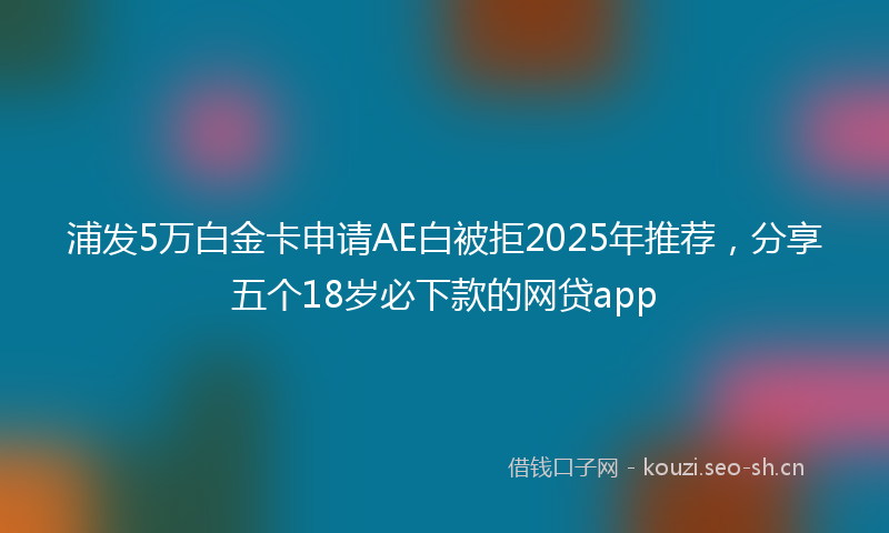 浦发5万白金卡申请AE白被拒2025年推荐，分享五个18岁必下款的网贷app