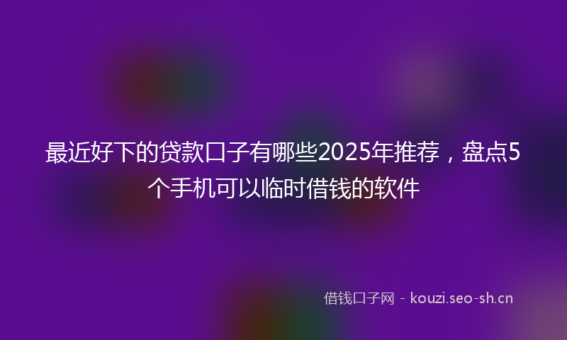 最近好下的贷款口子有哪些2025年推荐，盘点5个手机可以临时借钱的软件