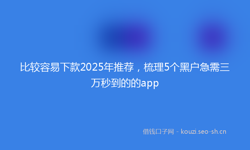 比较容易下款2025年推荐，梳理5个黑户急需三万秒到的的app