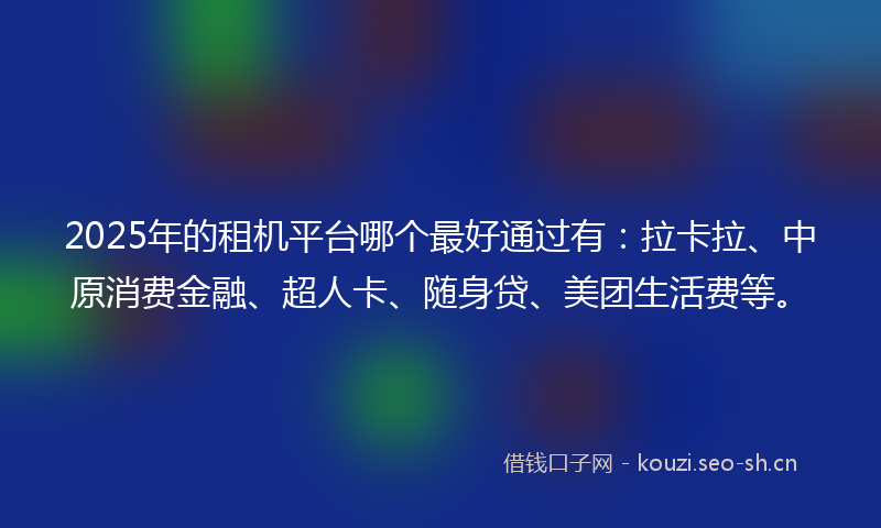 2025年的租机平台哪个最好通过有：拉卡拉、中原消费金融、超人卡、随身贷、美团生活费等。
