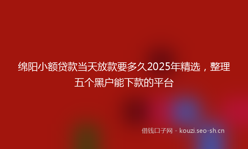 绵阳小额贷款当天放款要多久2025年精选，整理五个黑户能下款的平台