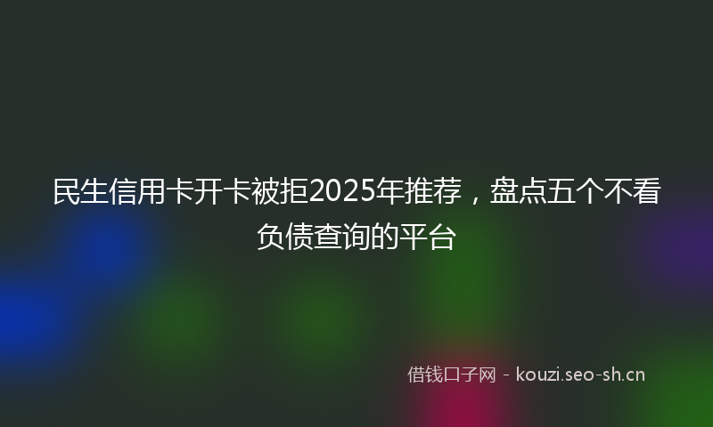 民生信用卡开卡被拒2025年推荐，盘点五个不看负债查询的平台
