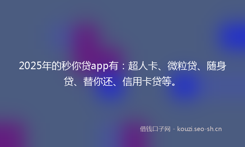 2025年的秒你贷app有：超人卡、微粒贷、随身贷、替你还、信用卡贷等。