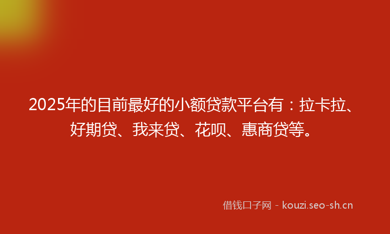 2025年的目前最好的小额贷款平台有：拉卡拉、好期贷、我来贷、花呗、惠商贷等。