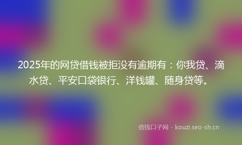 2025年的网贷借钱被拒没有逾期有：你我贷、滴水贷、平安口袋银行、洋钱罐、随身贷等。