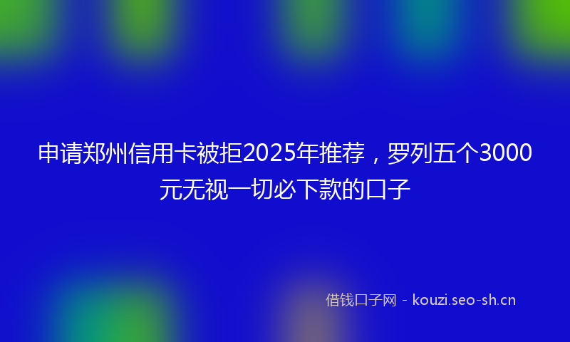 申请郑州信用卡被拒2025年推荐，罗列五个3000元无视一切必下款的口子