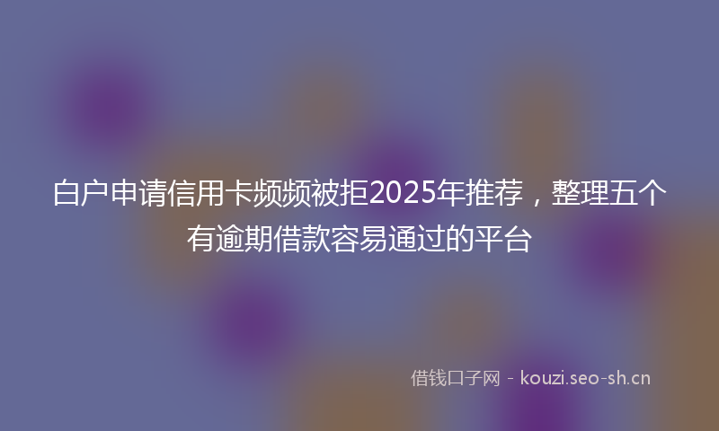 白户申请信用卡频频被拒2025年推荐，整理五个有逾期借款容易通过的平台
